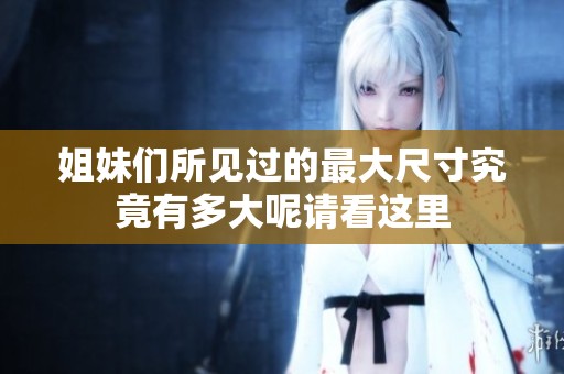 姐妹们所见过的最大尺寸究竟有多大呢请看这里