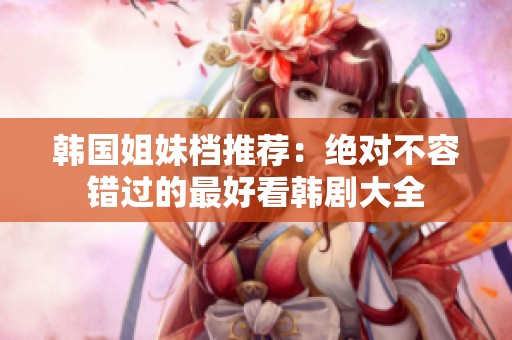 韩国姐妹档推荐：绝对不容错过的最好看韩剧大全