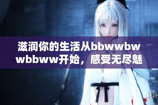 滋润你的生活从bbwwbwwbbww开始，感受无尽魅力与能量