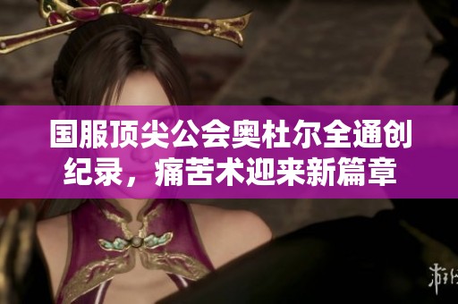 国服顶尖公会奥杜尔全通创纪录，痛苦术迎来新篇章