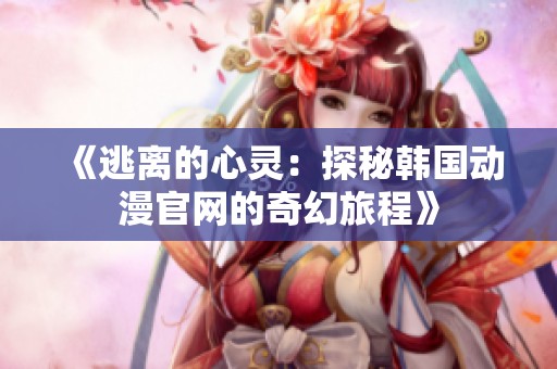 《逃离的心灵：探秘韩国动漫官网的奇幻旅程》