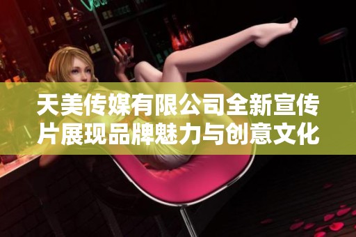 天美传媒有限公司全新宣传片展现品牌魅力与创意文化