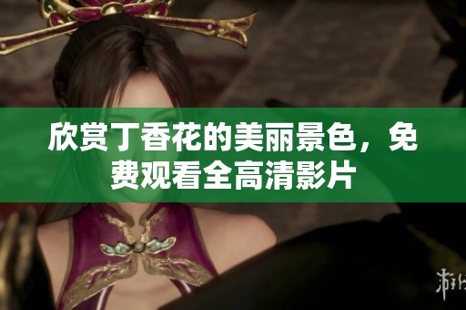欣赏丁香花的美丽景色，免费观看全高清影片