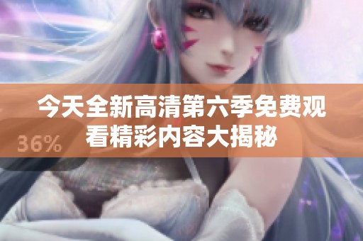 今天全新高清第六季免费观看精彩内容大揭秘
