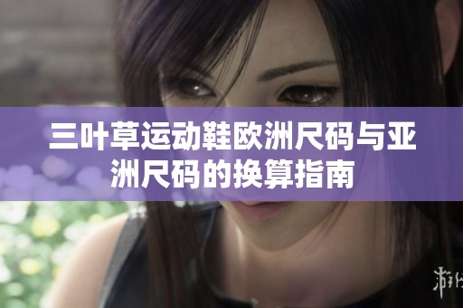 三叶草运动鞋欧洲尺码与亚洲尺码的换算指南