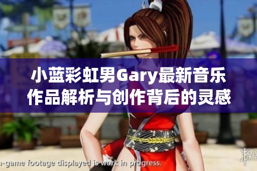 小蓝彩虹男Gary最新音乐作品解析与创作背后的灵感故事