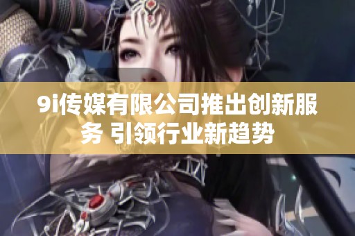 9i传媒有限公司推出创新服务 引领行业新趋势