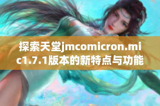 探索天堂jmcomicron.mic1.7.1版本的新特点与功能分析