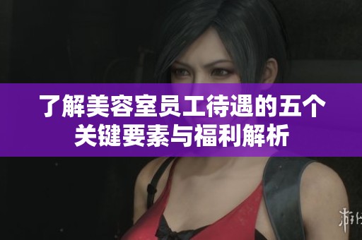了解美容室员工待遇的五个关键要素与福利解析
