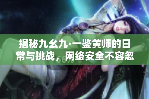 揭秘九幺九·一鉴黄师的日常与挑战，网络安全不容忽视