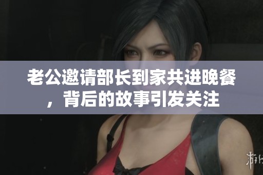 老公邀请部长到家共进晚餐，背后的故事引发关注
