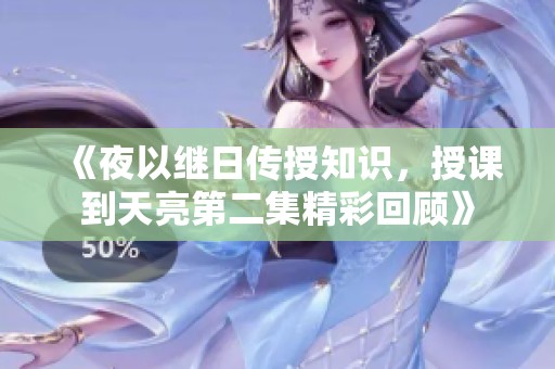 《夜以继日传授知识，授课到天亮第二集精彩回顾》
