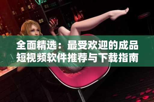 全面精选：最受欢迎的成品短视频软件推荐与下载指南