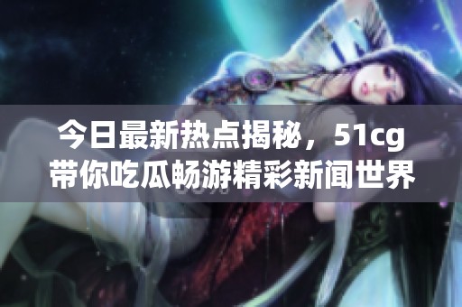 今日最新热点揭秘，51cg带你吃瓜畅游精彩新闻世界