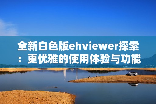 全新白色版ehviewer探索：更优雅的使用体验与功能解析