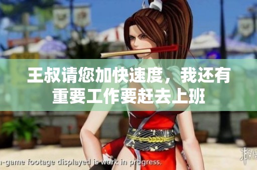 王叔请您加快速度，我还有重要工作要赶去上班