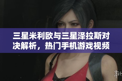 三星米利欧与三星泽拉斯对决解析，热门手机游戏视频精彩呈现