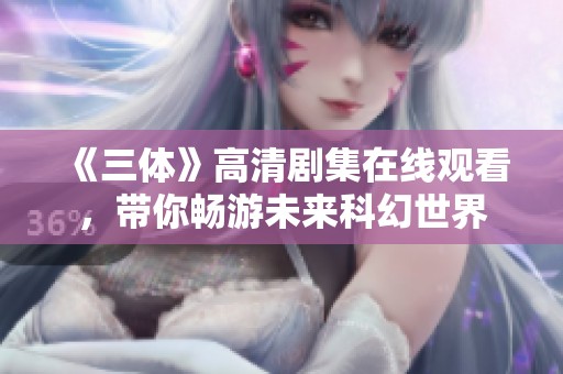 《三体》高清剧集在线观看，带你畅游未来科幻世界