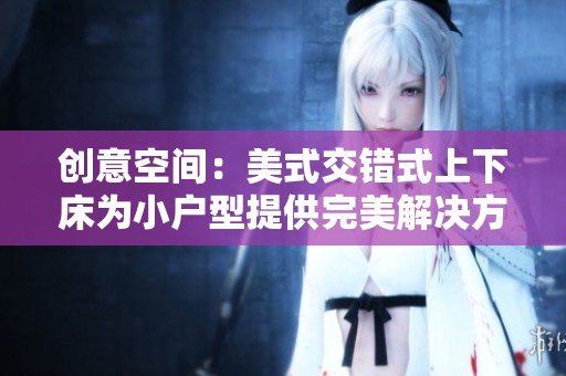 创意空间：美式交错式上下床为小户型提供完美解决方案