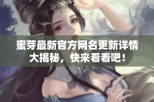 蜜芽最新官方网名更新详情大揭秘，快来看看吧！