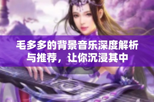 毛多多的背景音乐深度解析与推荐，让你沉浸其中