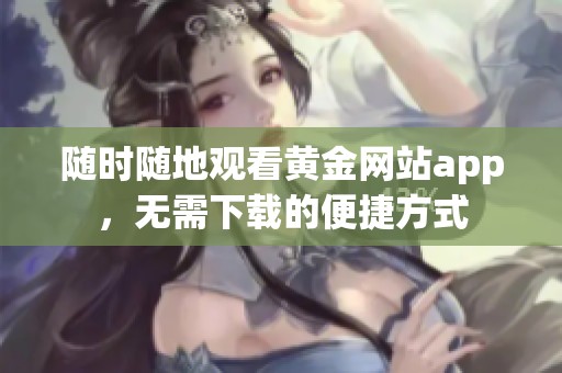 随时随地观看黄金网站app，无需下载的便捷方式