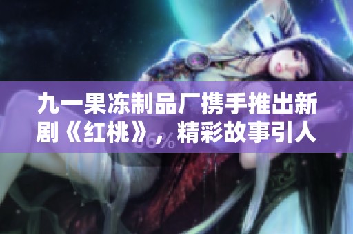 九一果冻制品厂携手推出新剧《红桃》，精彩故事引人瞩目