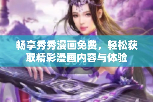 畅享秀秀漫画免费，轻松获取精彩漫画内容与体验