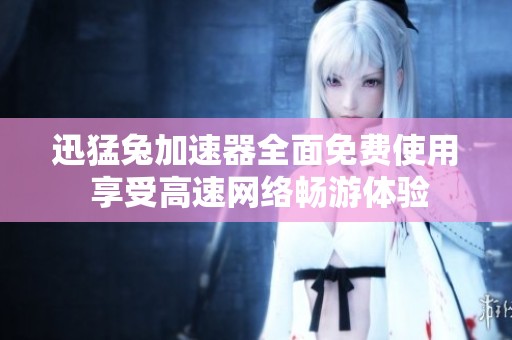 迅猛兔加速器全面免费使用 享受高速网络畅游体验
