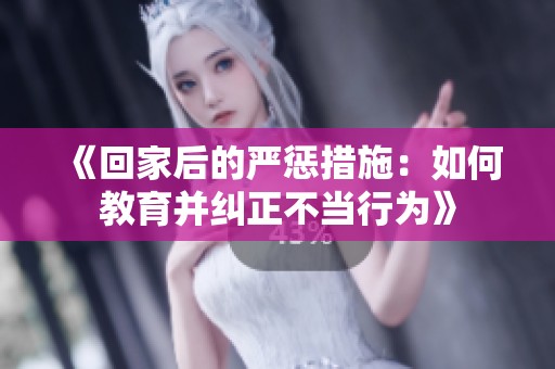 《回家后的严惩措施：如何教育并纠正不当行为》