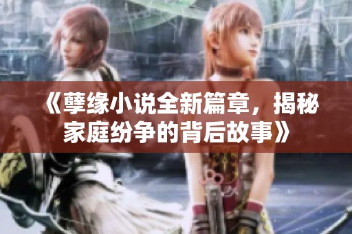 《孽缘小说全新篇章，揭秘家庭纷争的背后故事》