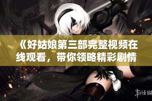 《好姑娘第三部完整视频在线观看，带你领略精彩剧情》