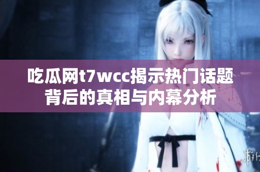 吃瓜网t7wcc揭示热门话题背后的真相与内幕分析