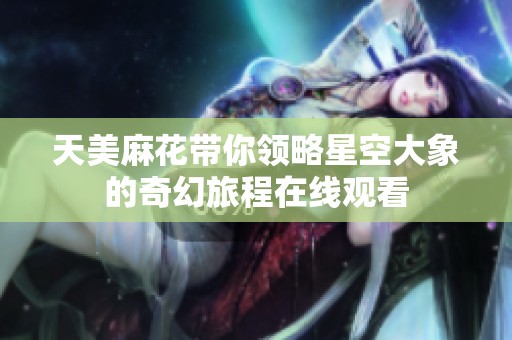 天美麻花带你领略星空大象的奇幻旅程在线观看