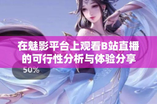 在魅影平台上观看B站直播的可行性分析与体验分享