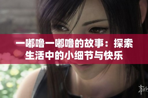 一嘟噜一嘟噜的故事：探索生活中的小细节与快乐
