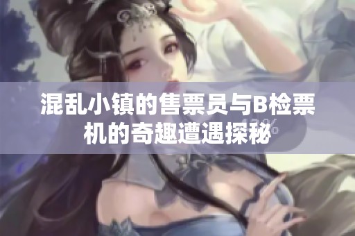 混乱小镇的售票员与B检票机的奇趣遭遇探秘