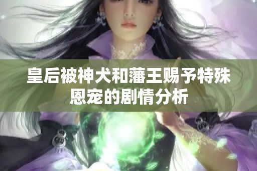 皇后被神犬和藩王赐予特殊恩宠的剧情分析