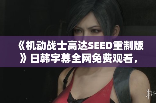 《机动战士高达SEED重制版》日韩字幕全网免费观看，星辰影院精彩上线