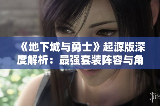 《地下城与勇士》起源版深度解析：最强套装阵容与角色独特神装推荐