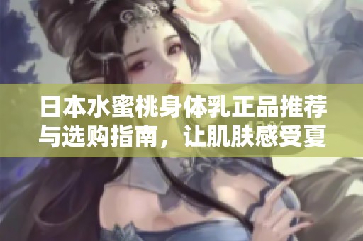 日本水蜜桃身体乳正品推荐与选购指南，让肌肤感受夏日清新