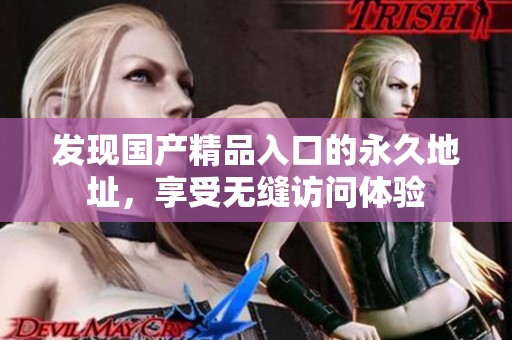 发现国产精品入口的永久地址，享受无缝访问体验