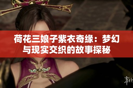 荷花三娘子紫衣奇缘：梦幻与现实交织的故事探秘