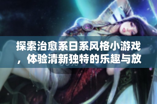 探索治愈系日系风格小游戏，体验清新独特的乐趣与放松