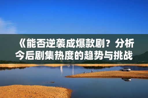《能否逆袭成爆款剧？分析今后剧集热度的趋势与挑战》