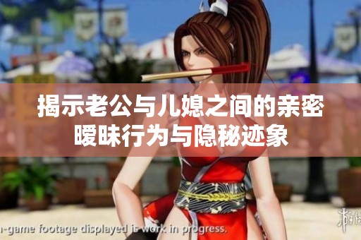 揭示老公与儿媳之间的亲密暧昧行为与隐秘迹象
