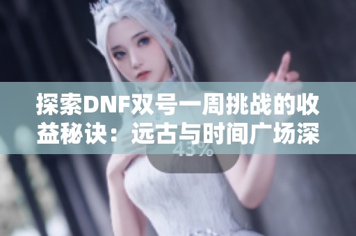 探索DNF双号一周挑战的收益秘诀：远古与时间广场深度解析