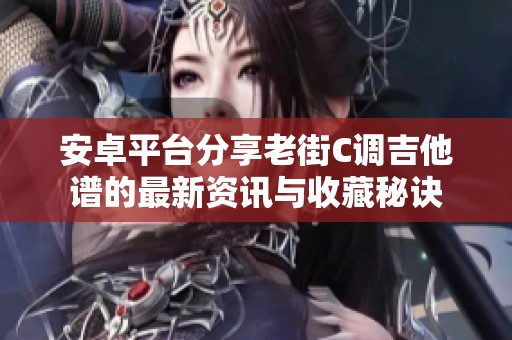 安卓平台分享老街C调吉他谱的最新资讯与收藏秘诀