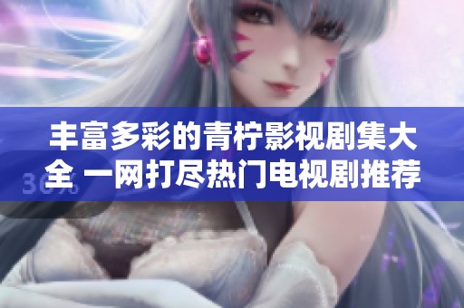 丰富多彩的青柠影视剧集大全 一网打尽热门电视剧推荐
