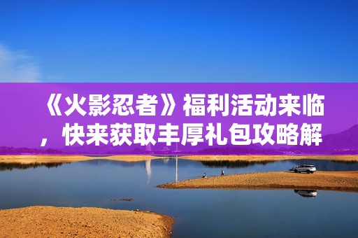《火影忍者》福利活动来临，快来获取丰厚礼包攻略解读！